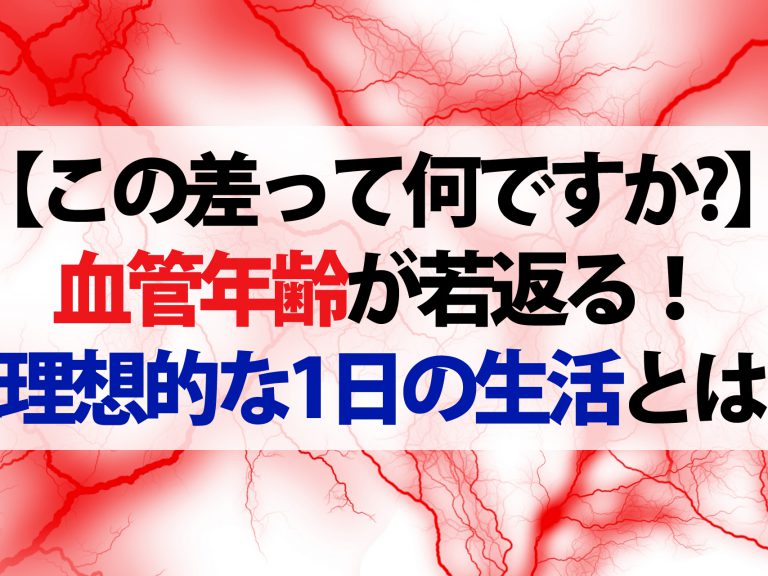 【この差って何ですか？】血管年齢が若返る！病気になりにくい若々しい血管を作る『理想的な1日の生活』とは？