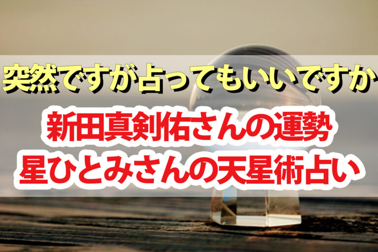 【突然ですが占ってもいいですか】新田真剣佑さんの運勢占い結果｜星ひとみさんの天星術占い