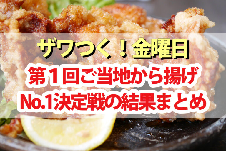 【ザワつく金曜日】ご当地唐揚げNo.1決定戦の結果｜骨付きからあげ・海鮮唐揚げ・甘辛鶏ごぼうから揚げ・たれツケからあげ・半身からあげカレー味