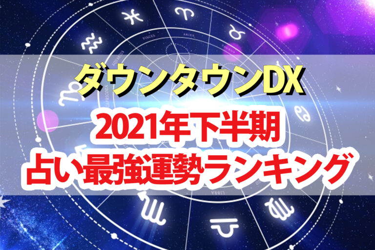 【ダウンタウンDX】占い2021年下半期最強運勢ランキング結果｜恋愛運・家族運・仕事運を星座×血液型で水晶玉子先生が占う