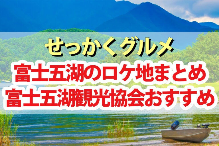 【せっかくグルメ】富士五湖ロケ地の場所を紹介｜富士五湖観光協会おすすめスポット