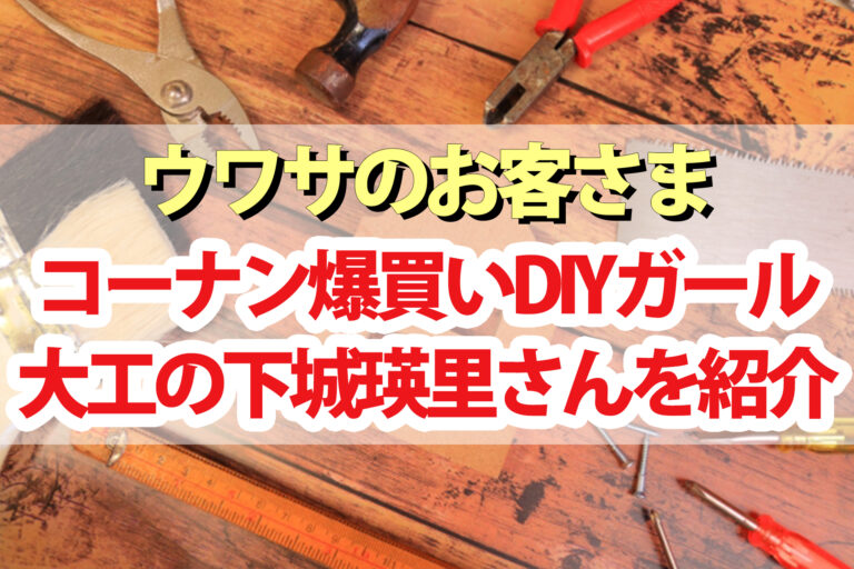 【ウワサのお客さま】コーナン電動工具『makita』爆買いDIYガール下城瑛里さん