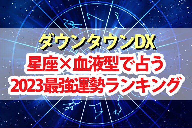 【ダウンタウンDX】占い2023最強運ランキング結果 星座×血液型で水晶玉子が占う運勢1位～48位の順位一覧