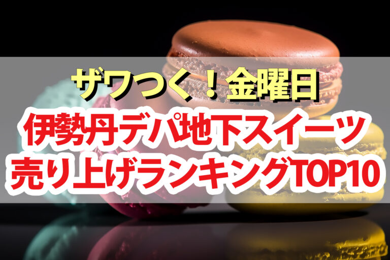 【ざわつく金曜日】伊勢丹新宿店デパ地下スイーツ2023ランキングTOP10