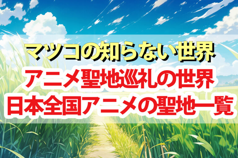 【マツコの知らない世界】アニメ聖地巡礼の世界！日本全国アニメの聖地一覧