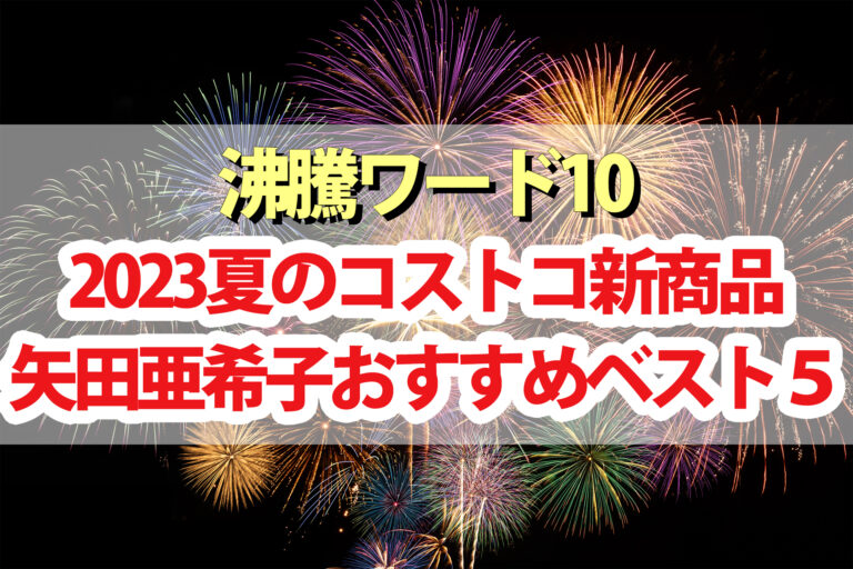 【2023真夏版】矢田亜希子おすすめコストコ新商品BEST5【沸騰ワード10】