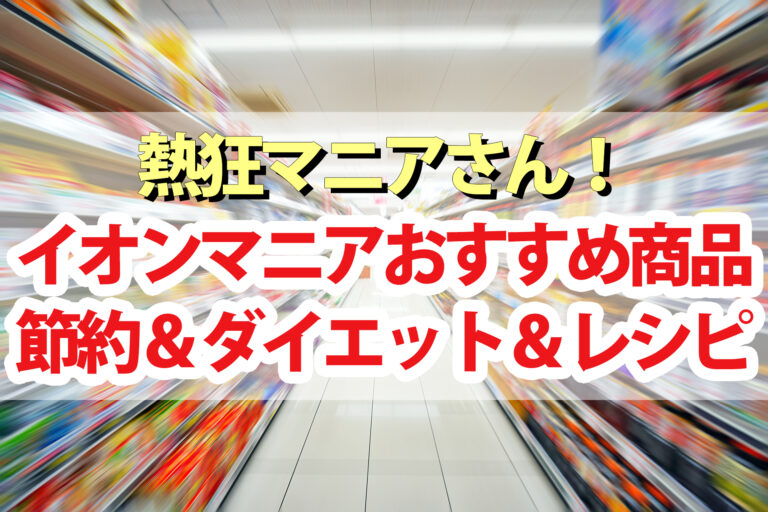 【熱狂マニアさん】イオンマニアおすすめ商品ランキング！食品 節約 ダイエット レシピ