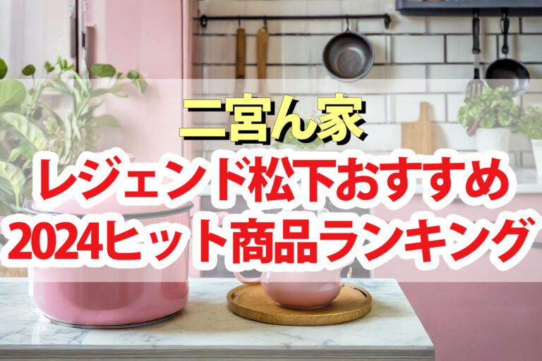 【二宮ん家】レジェンド松下おすすめ2024年絶対くる商品ランキングBEST5