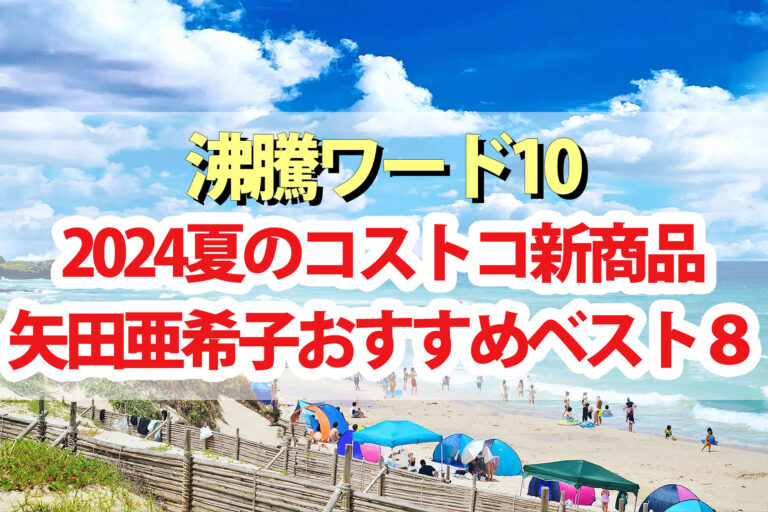 【2024年夏版】矢田亜希子おすすめコストコ新商品BEST8【沸騰ワード10】